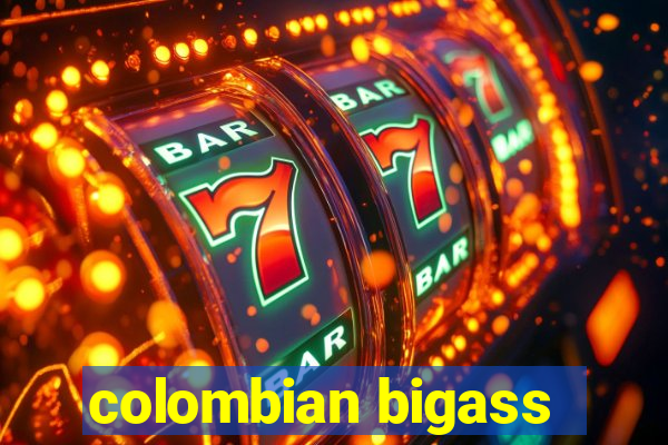 colombian bigass